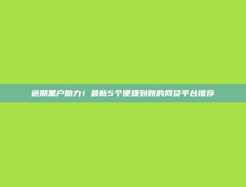 逾期黑户助力！最新5个便捷到账的网贷平台推荐