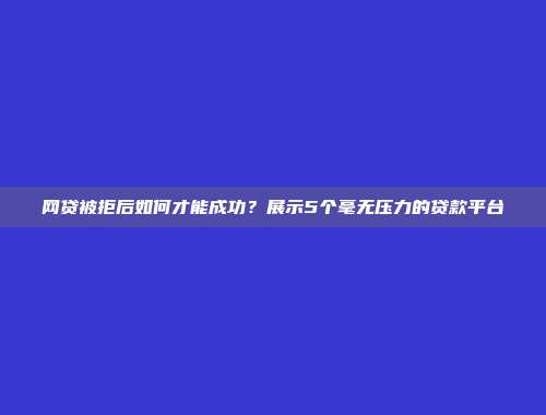 网贷被拒后如何才能成功？展示5个毫无压力的贷款平台