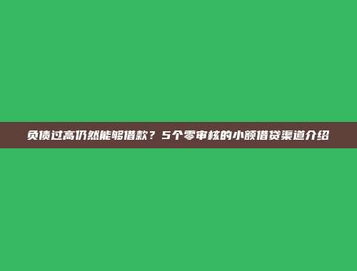 负债过高仍然能够借款？5个零审核的小额借贷渠道介绍