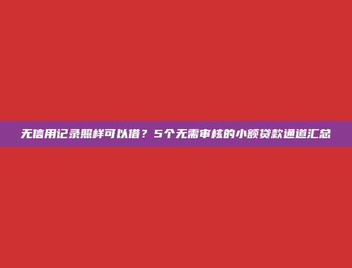 无信用记录照样可以借？5个无需审核的小额贷款通道汇总