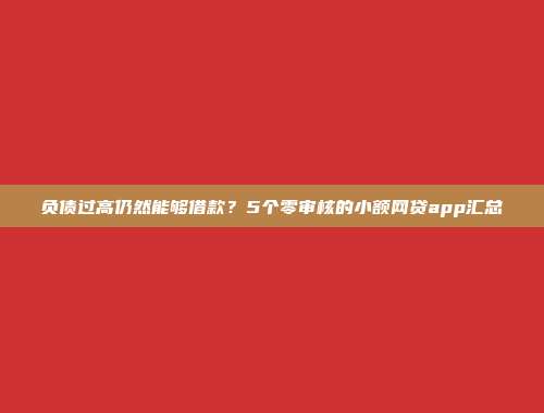 负债过高仍然能够借款？5个零审核的小额网贷app汇总