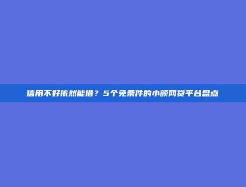 信用不好依然能借？5个免条件的小额网贷平台盘点