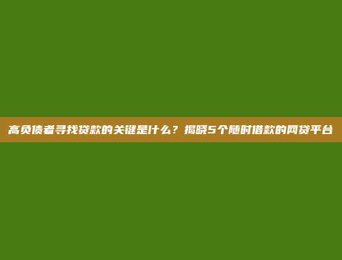 高负债者寻找贷款的关键是什么？揭晓5个随时借款的网贷平台