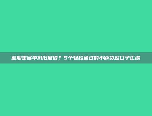 逾期黑名单仍旧能借？5个轻松通过的小额贷款口子汇编