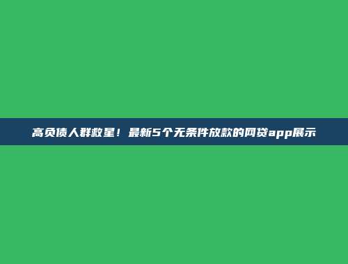 高负债人群救星！最新5个无条件放款的网贷app展示