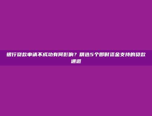 银行贷款申请不成功有何影响？精选5个即时资金支持的贷款通道