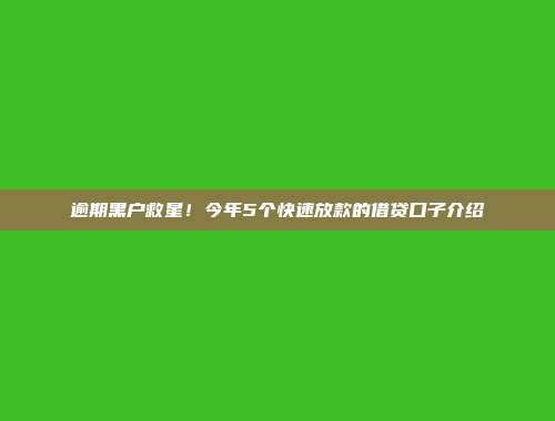 逾期黑户救星！今年5个快速放款的借贷口子介绍