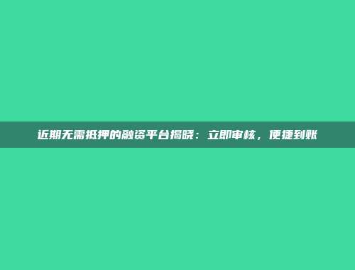 近期无需抵押的融资平台揭晓：立即审核，便捷到账