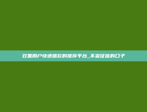 双黑用户快速借款的推荐平台_不查征信的口子