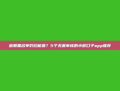 逾期黑名单仍旧能借？5个无需审核的小额口子app推荐