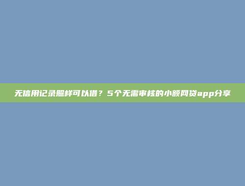 无信用记录照样可以借？5个无需审核的小额网贷app分享