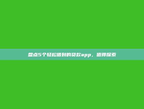 盘点5个轻松借到的贷款app，值得探索