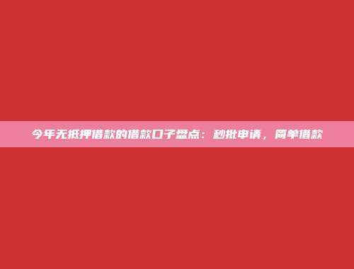 今年无抵押借款的借款口子盘点：秒批申请，简单借款