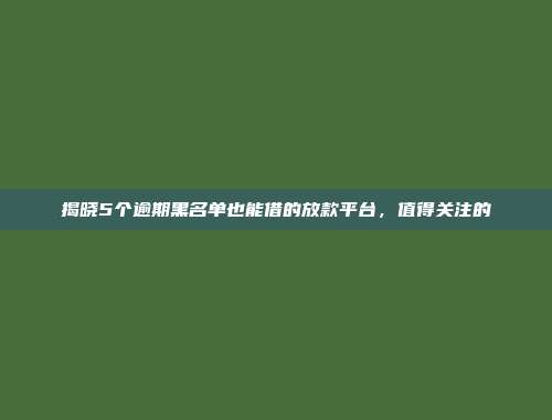 揭晓5个逾期黑名单也能借的放款平台，值得关注的