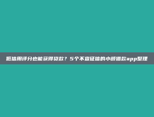 低信用评分也能获得贷款？5个不查征信的小额借款app整理