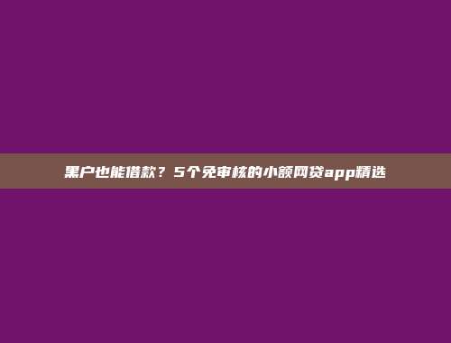 黑户也能借款？5个免审核的小额网贷app精选