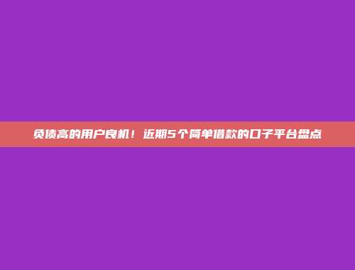 负债高的用户良机！近期5个简单借款的口子平台盘点