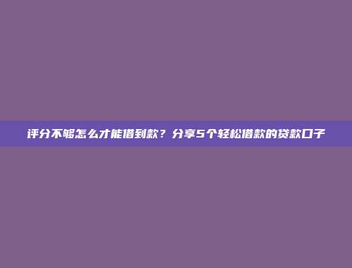 评分不够怎么才能借到款？分享5个轻松借款的贷款口子