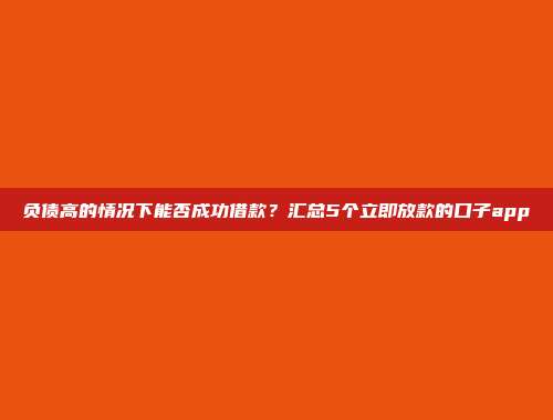 负债高的情况下能否成功借款？汇总5个立即放款的口子app