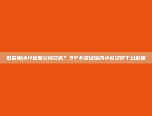 低信用评分也能获得贷款？5个不查征信的小额贷款平台整理