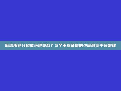 低信用评分也能获得贷款？5个不查征信的小额融资平台整理