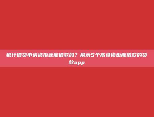 银行借贷申请被拒还能借款吗？展示5个高负债也能借款的贷款app