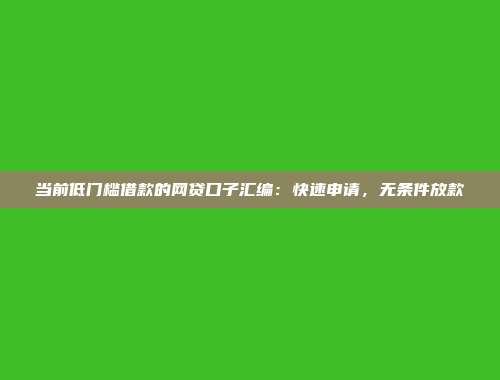 当前低门槛借款的网贷口子汇编：快速申请，无条件放款