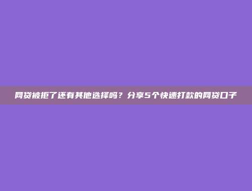 网贷被拒了还有其他选择吗？分享5个快速打款的网贷口子