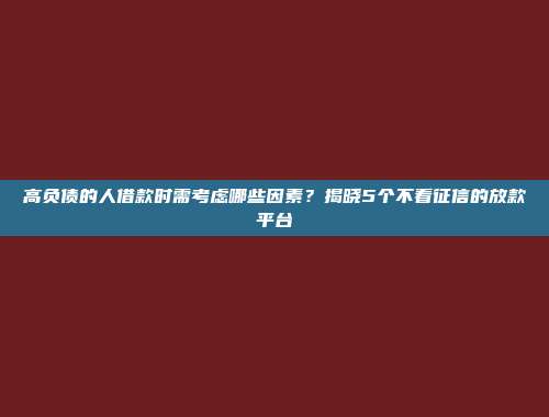 高负债的人借款时需考虑哪些因素？揭晓5个不看征信的放款平台