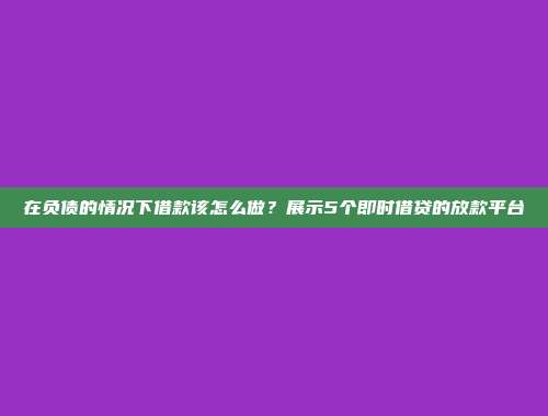 在负债的情况下借款该怎么做？展示5个即时借贷的放款平台