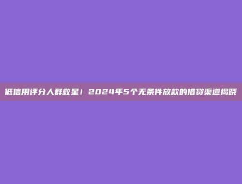 低信用评分人群救星！2024年5个无条件放款的借贷渠道揭晓