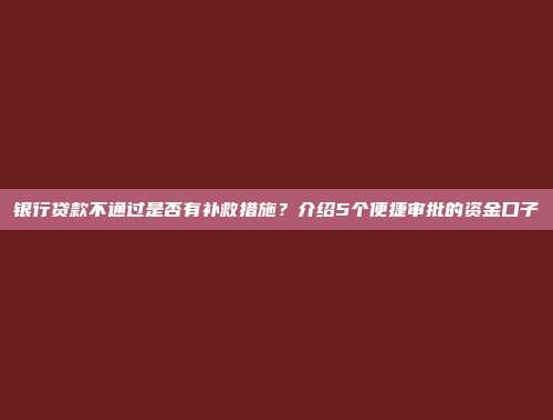 银行贷款不通过是否有补救措施？介绍5个便捷审批的资金口子