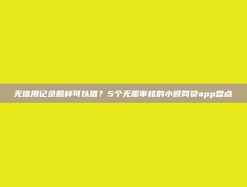 无信用记录照样可以借？5个无需审核的小额网贷app盘点