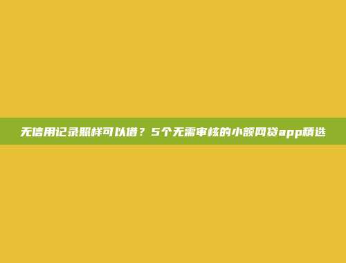 无信用记录照样可以借？5个无需审核的小额网贷app精选