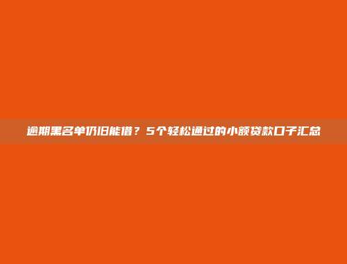 逾期黑名单仍旧能借？5个轻松通过的小额贷款口子汇总