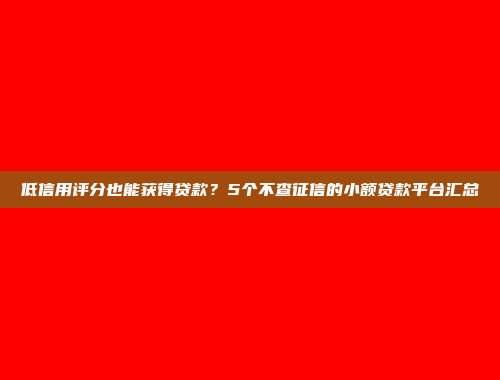 低信用评分也能获得贷款？5个不查征信的小额贷款平台汇总