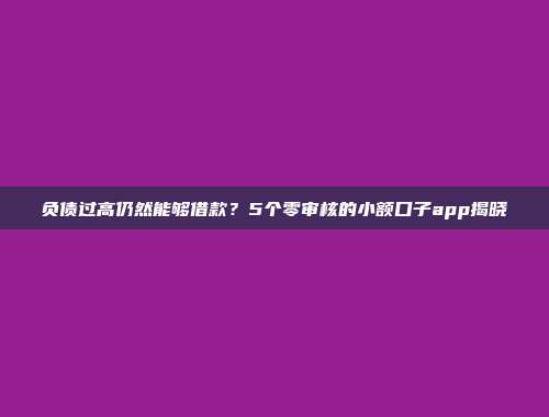 负债过高仍然能够借款？5个零审核的小额口子app揭晓