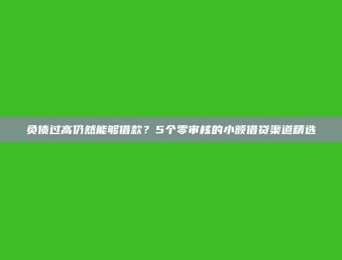 负债过高仍然能够借款？5个零审核的小额借贷渠道精选