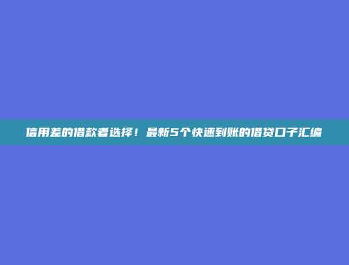 信用差的借款者选择！最新5个快速到账的借贷口子汇编