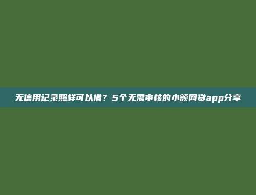 无信用记录照样可以借？5个无需审核的小额网贷app分享