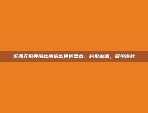 近期无抵押借款的贷款通道盘点：秒批申请，简单借款