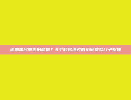 逾期黑名单仍旧能借？5个轻松通过的小额贷款口子整理