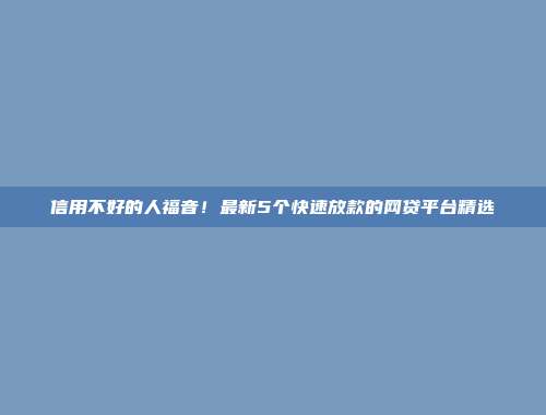 信用不好的人福音！最新5个快速放款的网贷平台精选