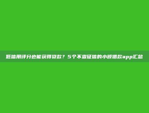 低信用评分也能获得贷款？5个不查征信的小额借款app汇总