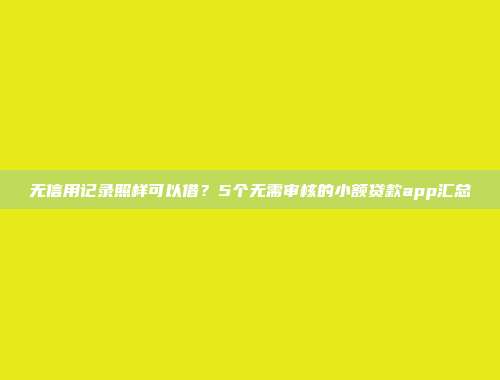 无信用记录照样可以借？5个无需审核的小额贷款app汇总