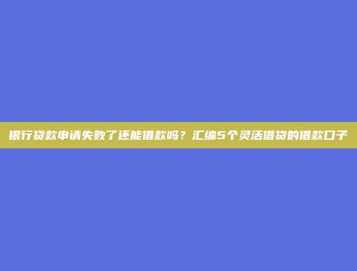 银行贷款申请失败了还能借款吗？汇编5个灵活借贷的借款口子