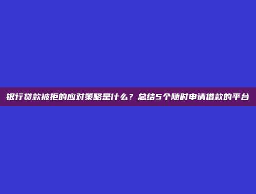 银行贷款被拒的应对策略是什么？总结5个随时申请借款的平台