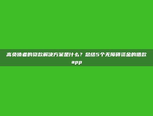 高负债者的贷款解决方案是什么？总结5个无障碍资金的借款app