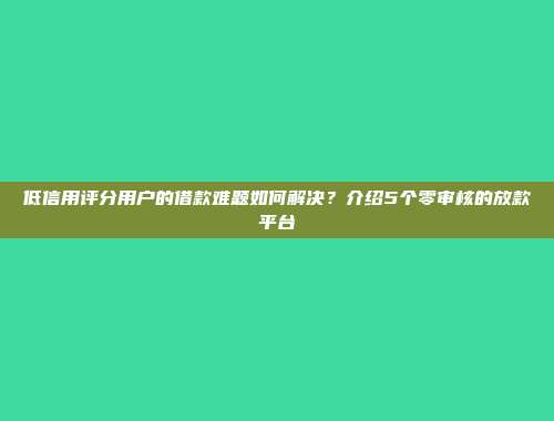 低信用评分用户的借款难题如何解决？介绍5个零审核的放款平台