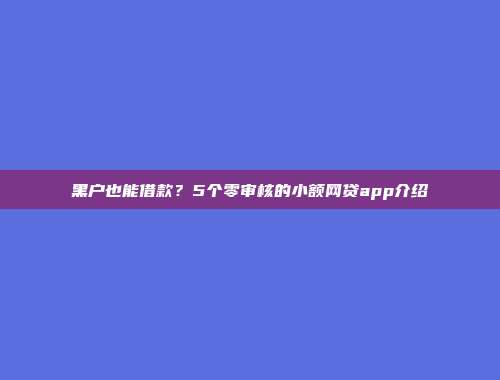 黑户也能借款？5个零审核的小额网贷app介绍